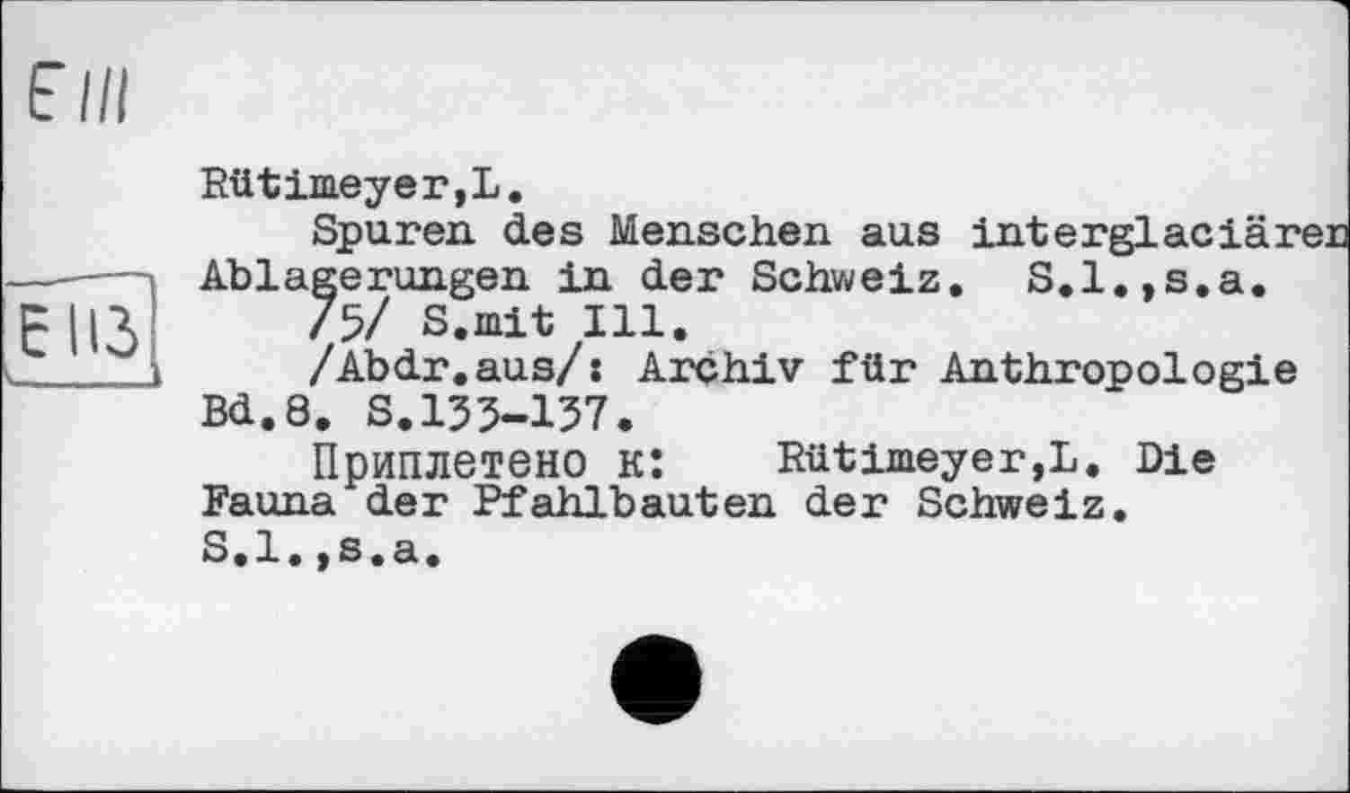 ﻿Rütimeyer,L.
Spuren des Menschen aus interglaciärer Ablagerungen in der Schweiz. S.l.,s.a.
/5/ S.mit Ill.
/Abdr.aus/s Archiv für Anthropologie Bd.8. S.155-157.
Приплетено к: Rütimeyer,L. Die Fauna der Pfahlbauten der Schweiz. S.l.,s.a.